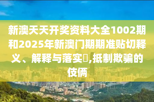 新澳天天开奖资料大全1002期和2025年新澳门期期准贴切释义、解释与落实​,抵制欺骗的伎俩