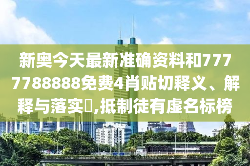新奥今天最新准确资料和7777788888免费4肖贴切释义、解释与落实​,抵制徒有虚名标榜