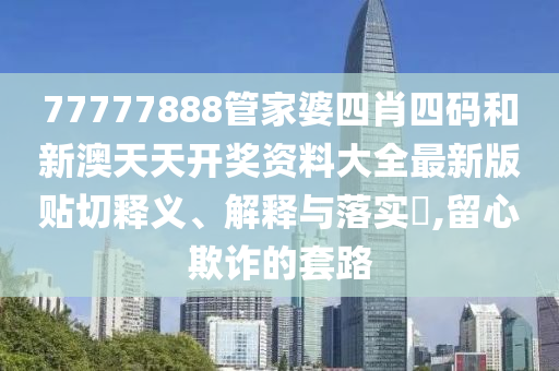 77777888管家婆四肖四码和新澳天天开奖资料大全最新版贴切释义、解释与落实​,留心欺诈的套路