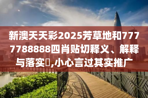 新澳天天彩2025芳草地和7777788888四肖贴切释义、解释与落实​,小心言过其实推广