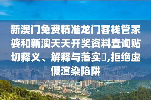 新澳门免费精准龙门客栈管家婆和新澳天天开奖资料查询贴切释义、解释与落实​,拒绝虚假渲染陷阱