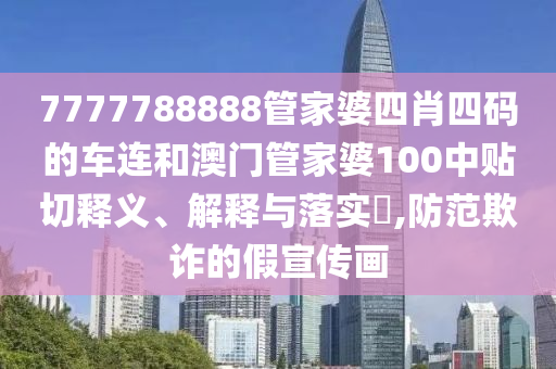 7777788888管家婆四肖四码的车连和澳门管家婆100中贴切释义、解释与落实​,防范欺诈的假宣传画