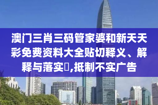 澳门三肖三码管家婆和新天天彩免费资料大全贴切释义、解释与落实​,抵制不实广告