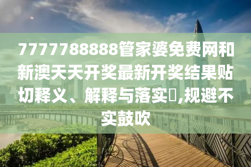 7777788888管家婆免费网和新澳天天开奖最新开奖结果贴切释义、解释与落实​,规避不实鼓吹