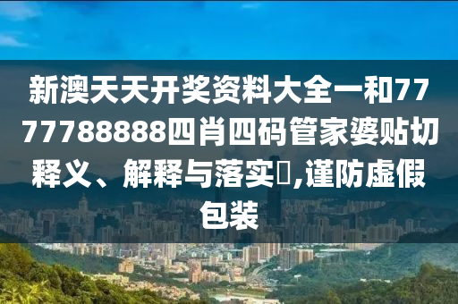 新澳天天开奖资料大全一和7777788888四肖四码管家婆贴切释义、解释与落实​,谨防虚假包装