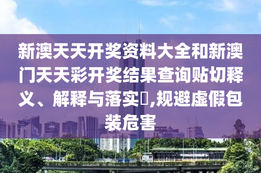 新澳天天开奖资料大全和新澳门天天彩开奖结果查询贴切释义、解释与落实​,规避虚假包装危害