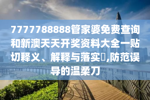 7777788888管家婆免费查询和新澳天天开奖资料大全一贴切释义、解释与落实​,防范误导的温柔刀