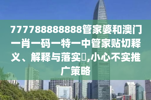 777788888888管家婆和澳门一肖一码一特一中管家贴切释义、解释与落实​,小心不实推广策略