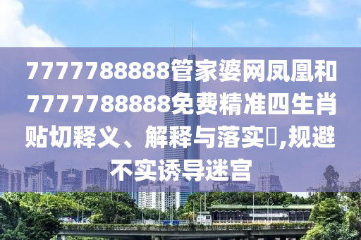 7777788888管家婆网凤凰和7777788888免费精准四生肖贴切释义、解释与落实​,规避不实诱导迷宫