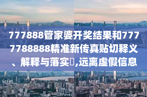 777888管家婆开奖结果和7777788888精准新传真贴切释义、解释与落实​,远离虚假信息