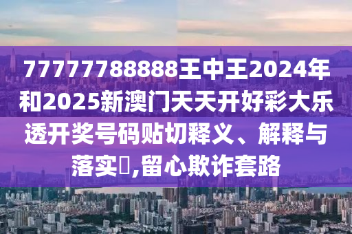77777788888王中王2024年和2025新澳门天天开好彩大乐透开奖号码贴切释义、解释与落实​,留心欺诈套路