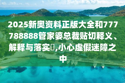 2025新奥资料正版大全和777788888管家婆总裁贴切释义、解释与落实​,小心虚假迷障之中