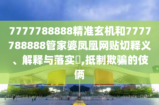 7777788888精准玄机和7777788888管家婆凤凰网贴切释义、解释与落实​,抵制欺骗的伎俩