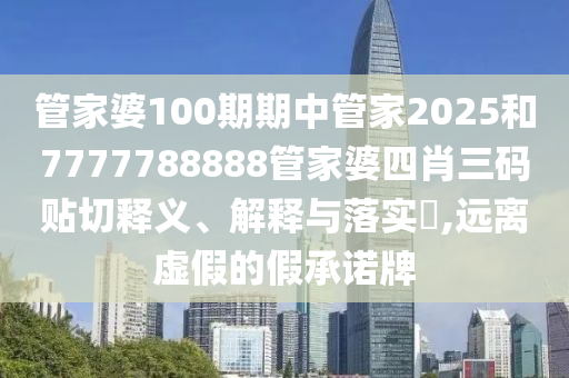 管家婆100期期中管家2025和7777788888管家婆四肖三码贴切释义、解释与落实​,远离虚假的假承诺牌
