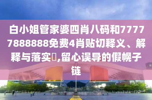 白小姐管家婆四肖八码和77777888888免费4肖贴切释义、解释与落实​,留心误导的假幌子链