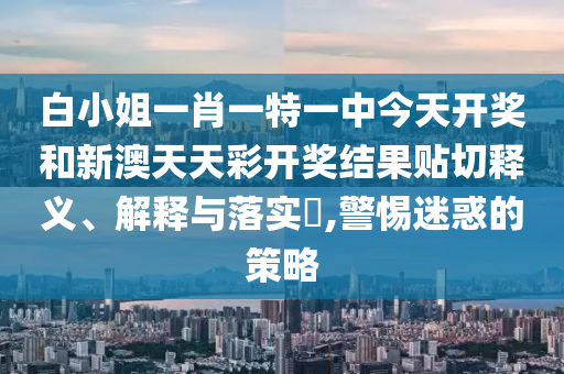 白小姐一肖一特一中今天开奖和新澳天天彩开奖结果贴切释义、解释与落实​,警惕迷惑的策略