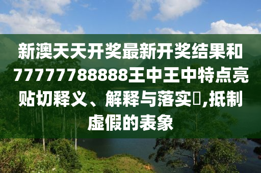 新澳天天开奖最新开奖结果和77777788888王中王中特点亮贴切释义、解释与落实​,抵制虚假的表象