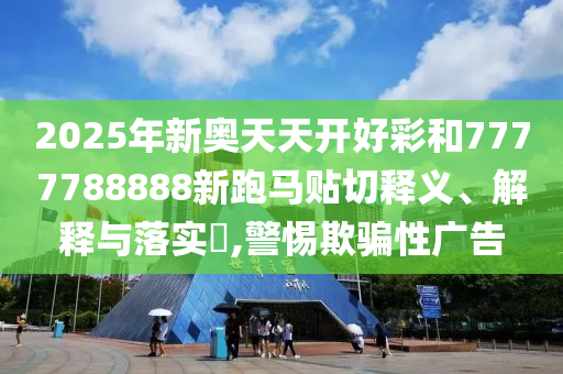 2025年新奥天天开好彩和7777788888新跑马贴切释义、解释与落实​,警惕欺骗性广告