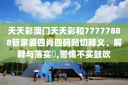 天天彩澳门天天彩和77777888管家婆四肖四码贴切释义、解释与落实​,警惕不实鼓吹