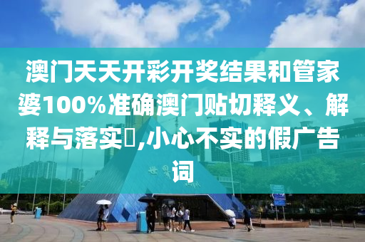 澳门天天开彩开奖结果和管家婆100%准确澳门贴切释义、解释与落实​,小心不实的假广告词