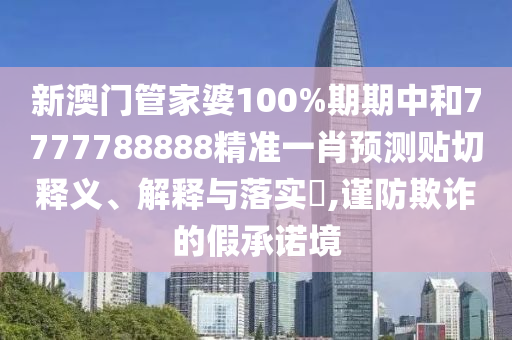 新澳门管家婆100%期期中和7777788888精准一肖预测贴切释义、解释与落实​,谨防欺诈的假承诺境