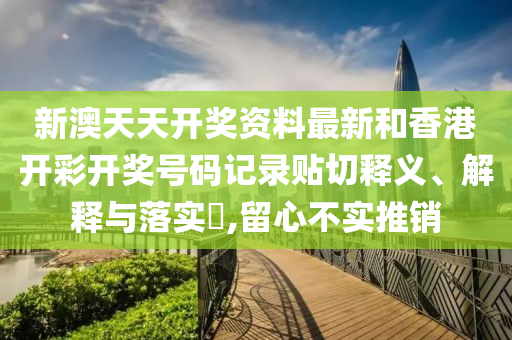 新澳天天开奖资料最新和香港开彩开奖号码记录贴切释义、解释与落实​,留心不实推销