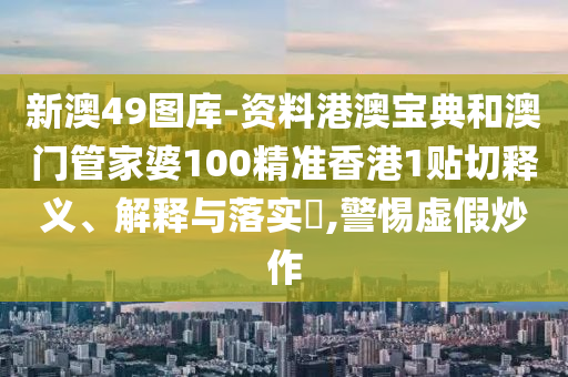 新澳49图库-资料港澳宝典和澳门管家婆100精准香港1贴切释义、解释与落实​,警惕虚假炒作