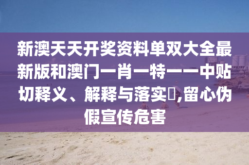 新澳天天开奖资料单双大全最新版和澳门一肖一特一一中贴切释义、解释与落实​,留心伪假宣传危害