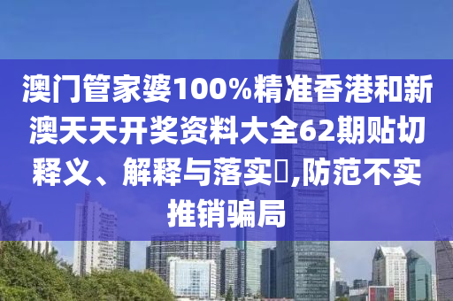 澳门管家婆100%精准香港和新澳天天开奖资料大全62期贴切释义、解释与落实​,防范不实推销骗局