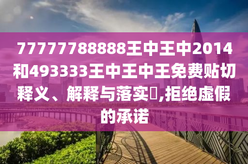 77777788888王中王中2014和493333王中王中王免费贴切释义、解释与落实​,拒绝虚假的承诺