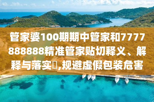 管家婆100期期中管家和7777888888精准管家贴切释义、解释与落实​,规避虚假包装危害