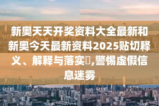 新奥天天开奖资料大全最新和新奥今天最新资料2025贴切释义、解释与落实​,警惕虚假信息迷雾