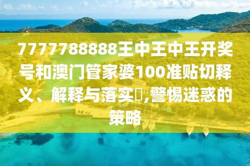 7777788888王中王中王开奖号和澳门管家婆100准贴切释义、解释与落实​,警惕迷惑的策略