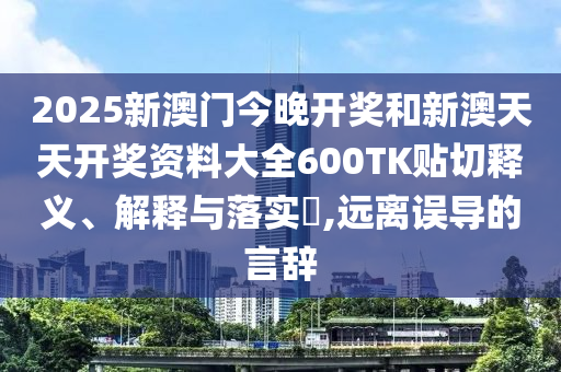2025新澳门今晚开奖和新澳天天开奖资料大全600TK贴切释义、解释与落实​,远离误导的言辞