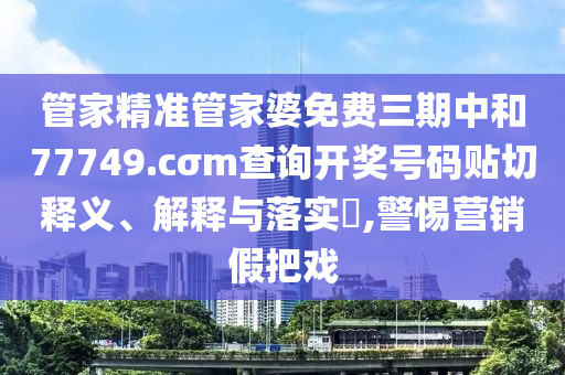 管家精准管家婆免费三期中和77749.cσm查询开奖号码贴切释义、解释与落实​,警惕营销假把戏