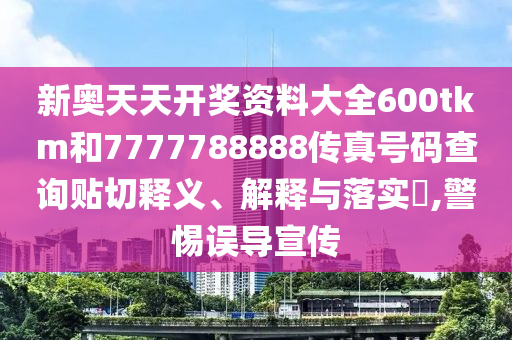新奥天天开奖资料大全600tkm和7777788888传真号码查询贴切释义、解释与落实​,警惕误导宣传
