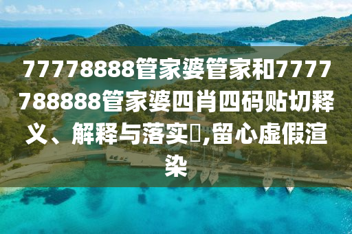 77778888管家婆管家和7777788888管家婆四肖四码贴切释义、解释与落实​,留心虚假渲染