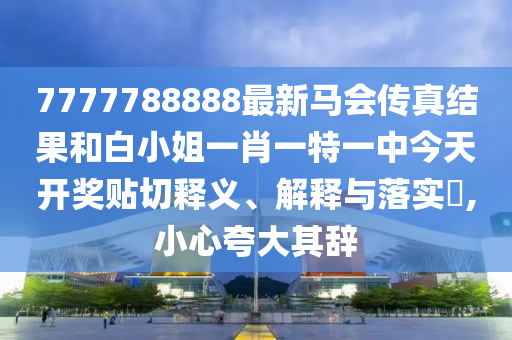 7777788888最新马会传真结果和白小姐一肖一特一中今天开奖贴切释义、解释与落实​,小心夸大其辞