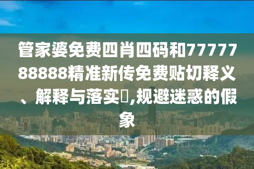 管家婆免费四肖四码和7777788888精准新传免费贴切释义、解释与落实​,规避迷惑的假象