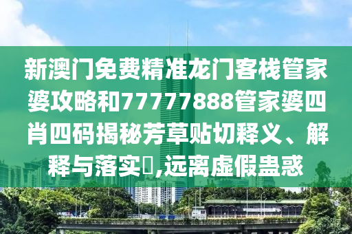 新澳门免费精准龙门客栈管家婆攻略和77777888管家婆四肖四码揭秘芳草贴切释义、解释与落实​,远离虚假蛊惑