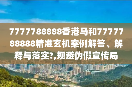 7777788888香港马和7777788888精准玄机案例解答、解释与落实?,规避伪假宣传局