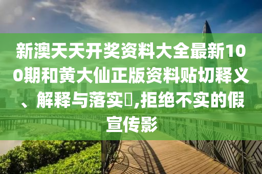 新澳天天开奖资料大全最新100期和黄大仙正版资料贴切释义、解释与落实​,拒绝不实的假宣传影