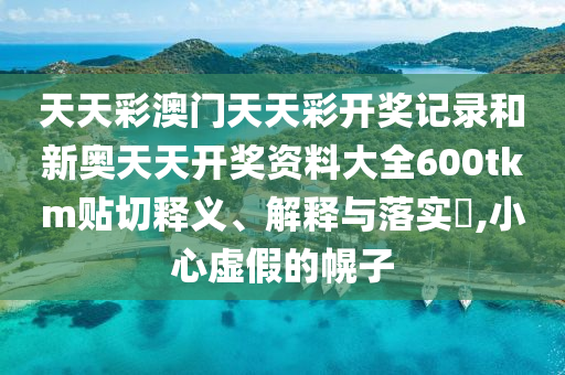 天天彩澳门天天彩开奖记录和新奥天天开奖资料大全600tkm贴切释义、解释与落实​,小心虚假的幌子
