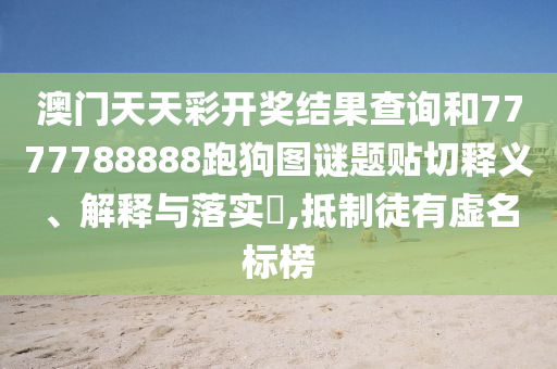 澳门天天彩开奖结果查询和7777788888跑狗图谜题贴切释义、解释与落实​,抵制徒有虚名标榜
