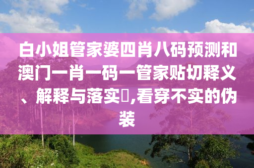 白小姐管家婆四肖八码预测和澳门一肖一码一管家贴切释义、解释与落实​,看穿不实的伪装