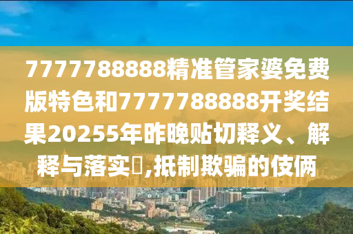 7777788888精准管家婆免费版特色和7777788888开奖结果20255年昨晚贴切释义、解释与落实​,抵制欺骗的伎俩