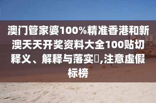 澳门管家婆100%精准香港和新澳天天开奖资料大全100贴切释义、解释与落实​,注意虚假标榜