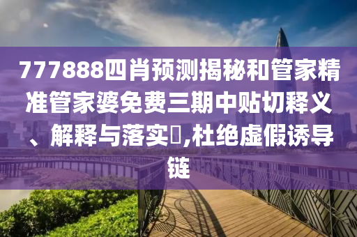 777888四肖预测揭秘和管家精准管家婆免费三期中贴切释义、解释与落实​,杜绝虚假诱导链