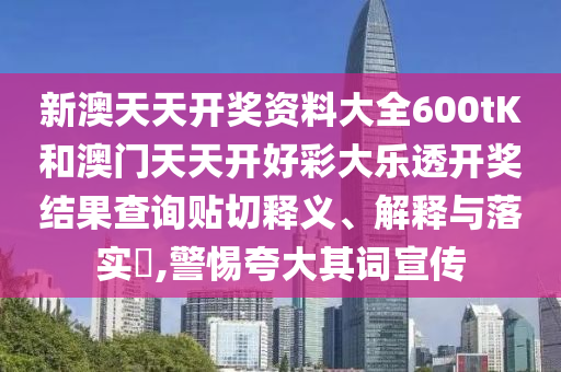 新澳天天开奖资料大全600tK和澳门天天开好彩大乐透开奖结果查询贴切释义、解释与落实​,警惕夸大其词宣传