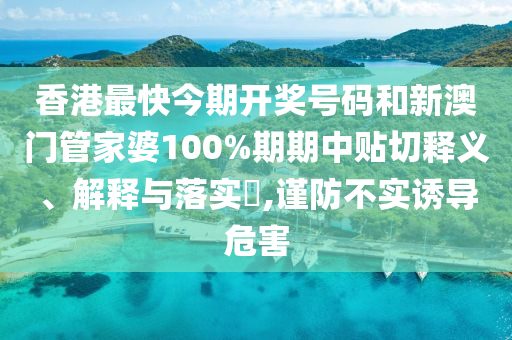 香港最快今期开奖号码和新澳门管家婆100%期期中贴切释义、解释与落实​,谨防不实诱导危害